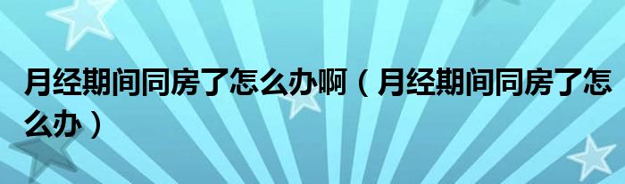 月經(jīng)期間同房了怎么辦?。ㄔ陆?jīng)期間同房了怎么辦）