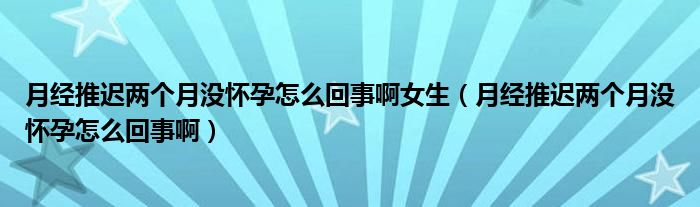 月經(jīng)推遲兩個(gè)月沒懷孕怎么回事啊女生（月經(jīng)推遲兩個(gè)月沒懷孕怎么回事?。? /></span>
		<span id=