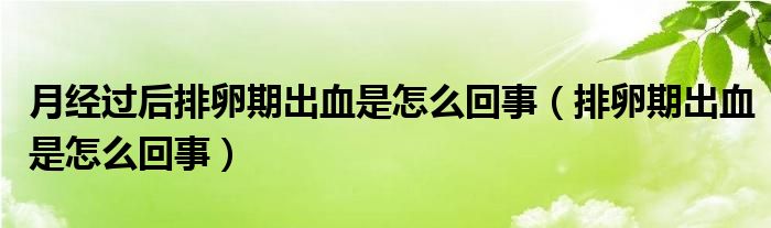 月經(jīng)過(guò)后排卵期出血是怎么回事（排卵期出血是怎么回事）