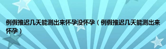 例假推遲幾天能測(cè)出來(lái)懷孕沒(méi)懷孕（例假推遲幾天能測(cè)出來(lái)懷孕）