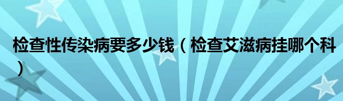 檢查性傳染病要多少錢(qián)（檢查艾滋病掛哪個(gè)科）