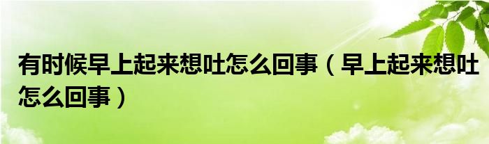 有時(shí)候早上起來想吐怎么回事（早上起來想吐怎么回事）