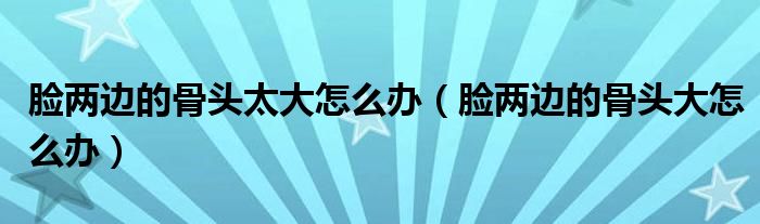 臉兩邊的骨頭太大怎么辦（臉兩邊的骨頭大怎么辦）