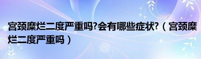 宮頸糜爛二度嚴(yán)重嗎?會(huì)有哪些癥狀?（宮頸糜爛二度嚴(yán)重嗎）