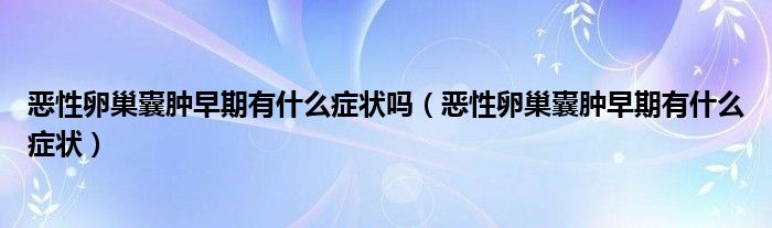 惡性卵巢囊腫早期有什么癥狀嗎（惡性卵巢囊腫早期有什么癥狀）