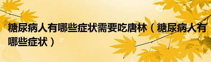 糖尿病人有哪些癥狀需要吃唐林（糖尿病人有哪些癥狀）