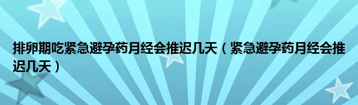 排卵期吃緊急避孕藥月經(jīng)會推遲幾天（緊急避孕藥月經(jīng)會推遲幾天）