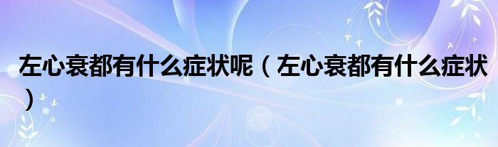 左心衰都有什么癥狀呢（左心衰都有什么癥狀）