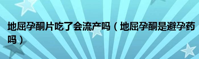 地屈孕酮片吃了會(huì)流產(chǎn)嗎（地屈孕酮是避孕藥嗎）