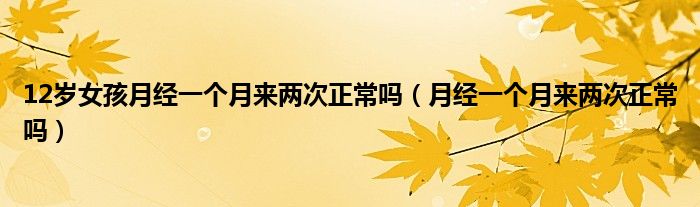 12歲女孩月經(jīng)一個月來兩次正常嗎（月經(jīng)一個月來兩次正常嗎）