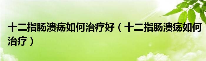 十二指腸潰瘍如何治療好（十二指腸潰瘍如何治療）