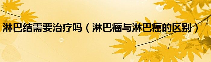 淋巴結(jié)需要治療嗎（淋巴瘤與淋巴癌的區(qū)別）