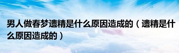 男人做春夢遺精是什么原因造成的（遺精是什么原因造成的）