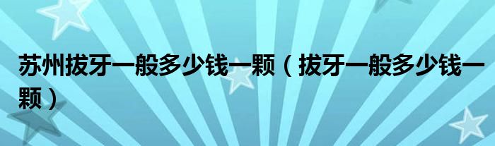 蘇州拔牙一般多少錢(qián)一顆（拔牙一般多少錢(qián)一顆）