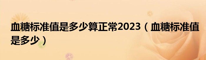 血糖標(biāo)準(zhǔn)值是多少算正常2023（血糖標(biāo)準(zhǔn)值是多少）