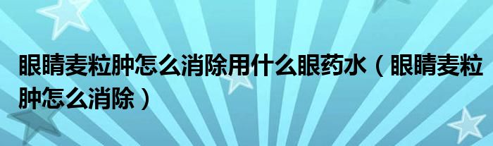 眼睛麥粒腫怎么消除用什么眼藥水（眼睛麥粒腫怎么消除）