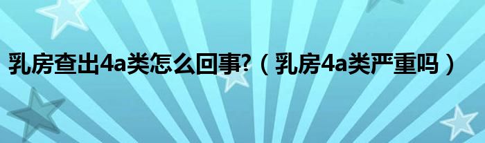 乳房查出4a類(lèi)怎么回事?（乳房4a類(lèi)嚴(yán)重嗎）