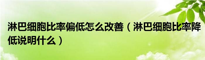 淋巴細胞比率偏低怎么改善（淋巴細胞比率降低說明什么）