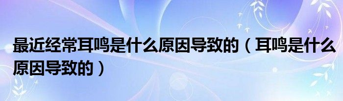 最近經(jīng)常耳鳴是什么原因?qū)е碌模ǘQ是什么原因?qū)е碌模? /></span>
		<span id=