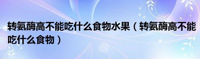 轉(zhuǎn)氨酶高不能吃什么食物水果（轉(zhuǎn)氨酶高不能吃什么食物）