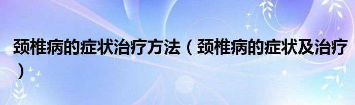 頸椎病的癥狀治療方法（頸椎病的癥狀及治療）