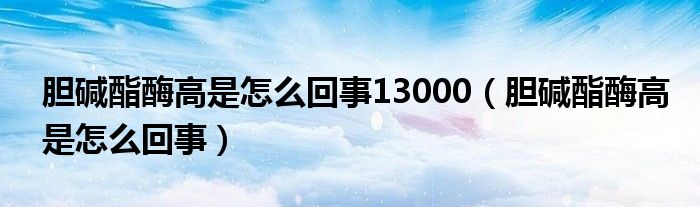 膽堿酯酶高是怎么回事13000（膽堿酯酶高是怎么回事）