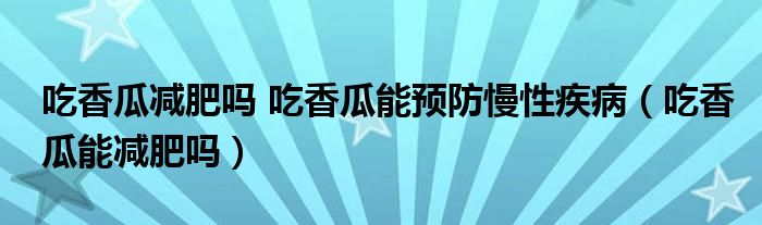 吃香瓜減肥嗎 吃香瓜能預(yù)防慢性疾?。ǔ韵愎夏軠p肥嗎）