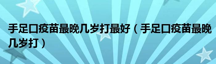 手足口疫苗最晚幾歲打最好（手足口疫苗最晚幾歲打）