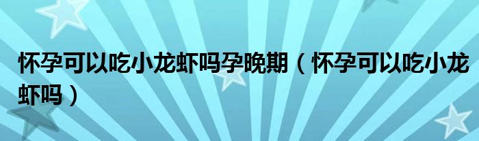 懷孕可以吃小龍蝦嗎孕晚期（懷孕可以吃小龍蝦嗎）