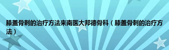 膝蓋骨刺的治療方法來南醫(yī)大邦德骨科（膝蓋骨刺的治療方法）