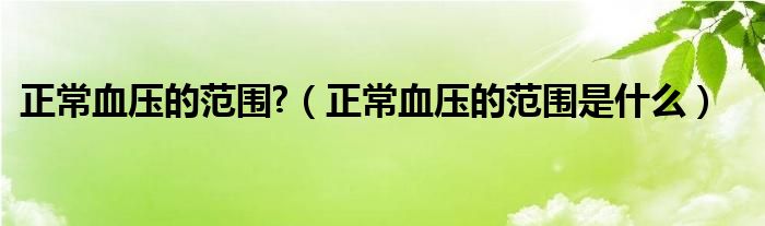 正常血壓的范圍?（正常血壓的范圍是什么）