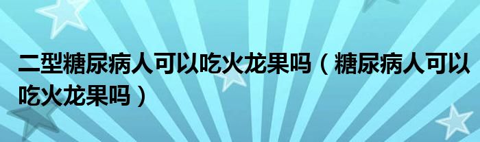 二型糖尿病人可以吃火龍果嗎（糖尿病人可以吃火龍果嗎）