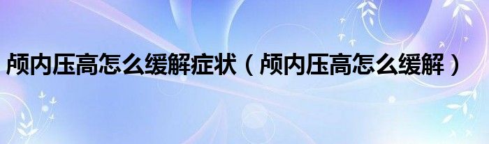 顱內(nèi)壓高怎么緩解癥狀（顱內(nèi)壓高怎么緩解）