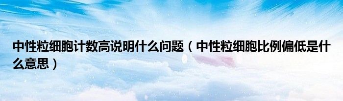 中性粒細胞計數高說明什么問題（中性粒細胞比例偏低是什么意思）