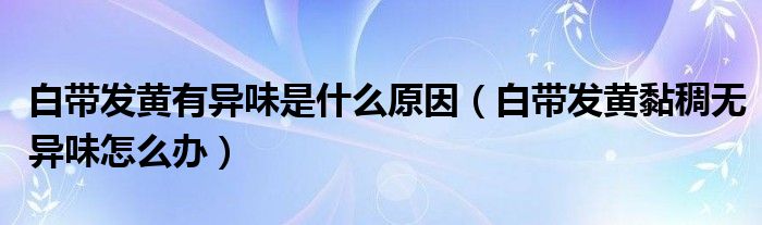 白帶發(fā)黃有異味是什么原因（白帶發(fā)黃黏稠無異味怎么辦）