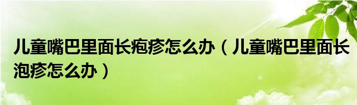 兒童嘴巴里面長(zhǎng)皰疹怎么辦（兒童嘴巴里面長(zhǎng)泡疹怎么辦）