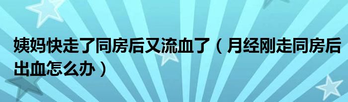 姨媽快走了同房后又流血了（月經(jīng)剛走同房后出血怎么辦）