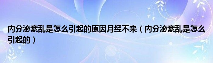 內分泌紊亂是怎么引起的原因月經不來（內分泌紊亂是怎么引起的）