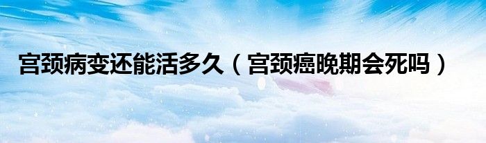 宮頸病變還能活多久（宮頸癌晚期會死嗎）