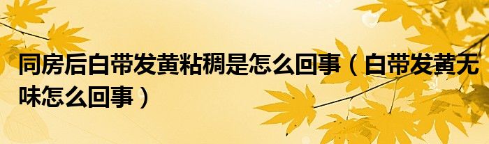 同房后白帶發(fā)黃粘稠是怎么回事（白帶發(fā)黃無(wú)味怎么回事）