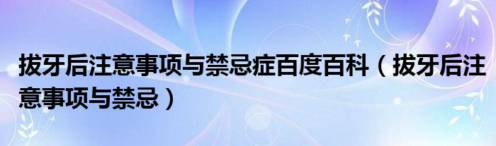 拔牙后注意事項(xiàng)與禁忌癥百度百科（拔牙后注意事項(xiàng)與禁忌）