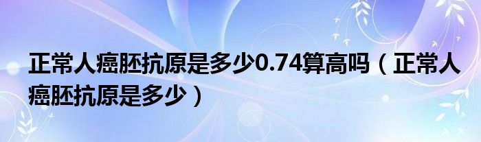 正常人癌胚抗原是多少0.74算高嗎（正常人癌胚抗原是多少）