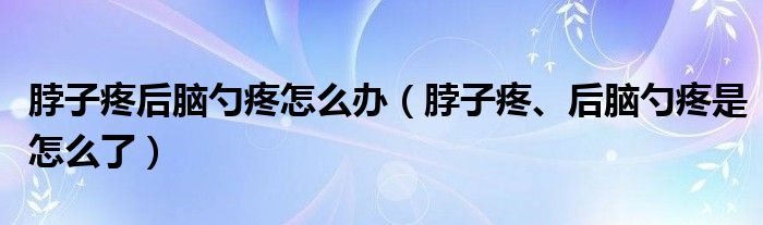 脖子疼后腦勺疼怎么辦（脖子疼、后腦勺疼是怎么了）