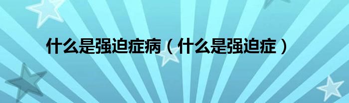 什么是強(qiáng)迫癥?。ㄊ裁词菑?qiáng)迫癥）