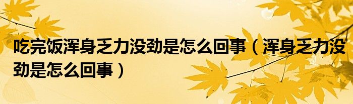 吃完飯渾身乏力沒(méi)勁是怎么回事（渾身乏力沒(méi)勁是怎么回事）