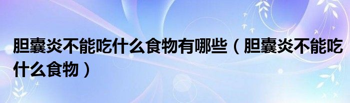 膽囊炎不能吃什么食物有哪些（膽囊炎不能吃什么食物）