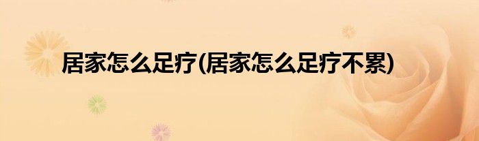 居家怎么足療(居家怎么足療不累)
