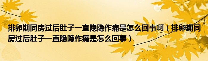 排卵期同房過(guò)后肚子一直隱隱作痛是怎么回事?。ㄅ怕哑谕窟^(guò)后肚子一直隱隱作痛是怎么回事）