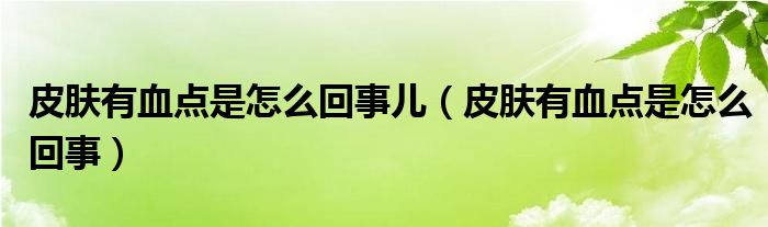 皮膚有血點(diǎn)是怎么回事兒（皮膚有血點(diǎn)是怎么回事）