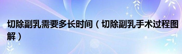 切除副乳需要多長(zhǎng)時(shí)間（切除副乳手術(shù)過程圖解）